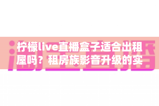 柠檬live直播盒子适合出租屋吗?租房族影音升级的实用指南与避坑建议 柠檬live直播盒子适合出租屋吗?租房族影音升级的实用指南与避坑建议