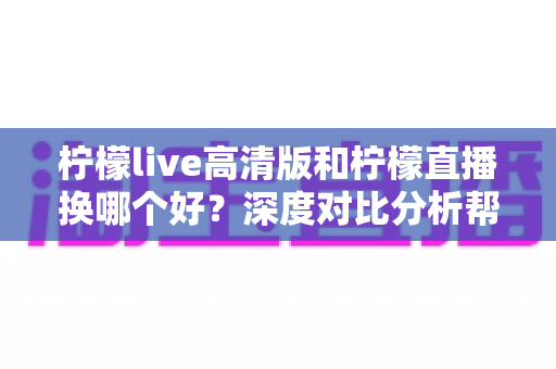 柠檬live高清版和柠檬直播换哪个好?深度对比分析帮你做出最佳选择 柠檬live高清版和柠檬直播换哪个好?深度对比分析帮你做出最佳选择