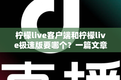 柠檬live客户端和柠檬live极速版要哪个？一篇文章帮你做出最适合自己的选择