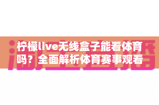柠檬live无线盒子能看体育吗?全面解析体育赛事观看功能与实用指南 柠檬live无线盒子能看体育吗?全面解析体育赛事观看功能与实用指南