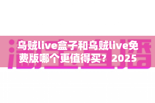 乌贼live盒子和乌贼live免费版哪个更值得买？2025年最全对比评测与避坑选购指南