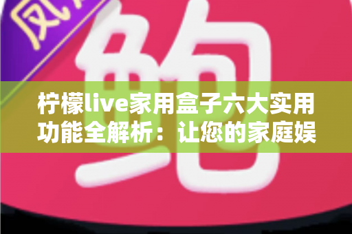 柠檬live家用盒子六大实用功能全解析:让您的家庭娱乐生活焕然一新 柠檬live家用盒子六大实用功能全解析:让您的家庭娱乐生活焕然一新