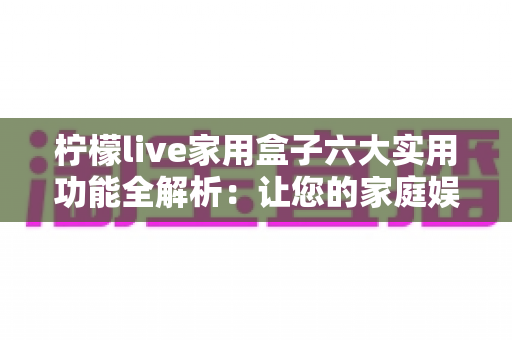 柠檬live家用盒子六大实用功能全解析:让您的家庭娱乐生活焕然一新 柠檬live家用盒子六大实用功能全解析:让您的家庭娱乐生活焕然一新