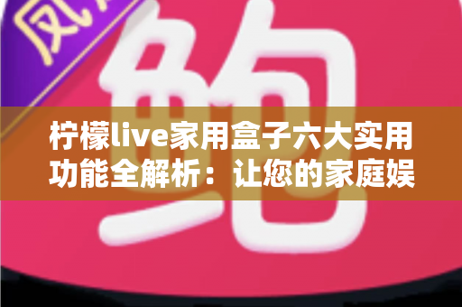 柠檬live家用盒子六大实用功能全解析：让您的家庭娱乐生活焕然一新