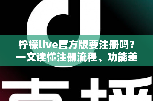 柠檬live官方版要注册吗？一文读懂注册流程、功能差异与账号安全指南