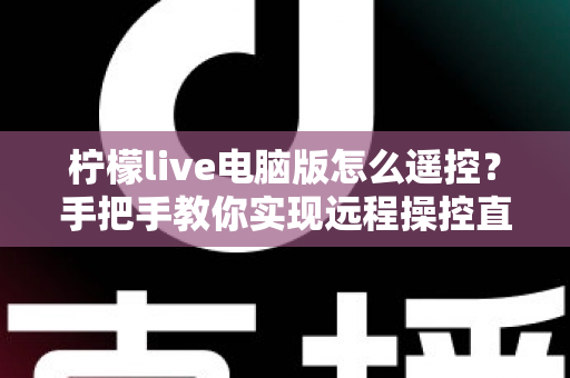 柠檬live电脑版怎么遥控?手把手教你实现远程操控直播的完整指南 柠檬live电脑版怎么遥控?手把手教你实现远程操控直播的完整指南