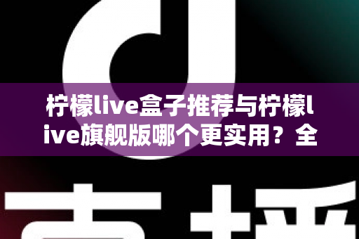 柠檬live盒子推荐与柠檬live旗舰版哪个更实用?全面对比帮你选对不选贵 柠檬live盒子推荐与柠檬live旗舰版哪个更实用?全面对比帮你选对不选贵
