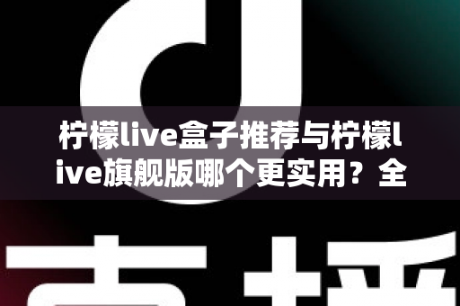 柠檬live盒子推荐与柠檬live旗舰版哪个更实用?全面对比帮你选对不选贵 柠檬live盒子推荐与柠檬live旗舰版哪个更实用?全面对比帮你选对不选贵