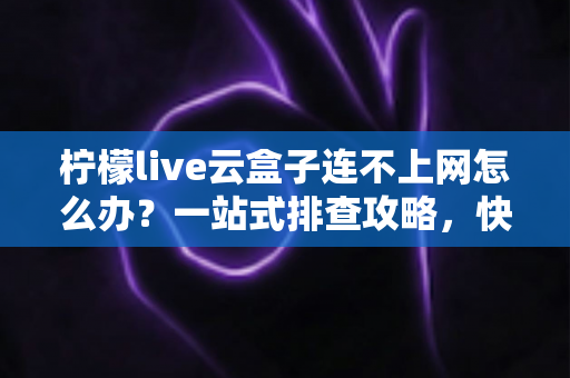 柠檬live云盒子连不上网怎么办？一站式排查攻略，快速恢复流畅观影体验