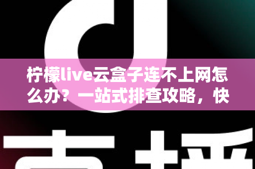 柠檬live云盒子连不上网怎么办？一站式排查攻略，快速恢复流畅观影体验