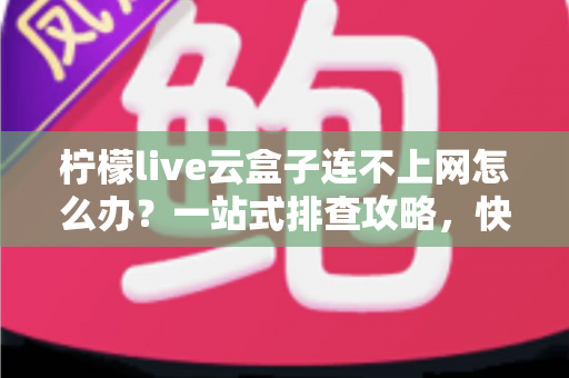 柠檬live云盒子连不上网怎么办？一站式排查攻略，快速恢复流畅观影体验