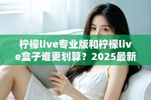 柠檬live专业版和柠檬live盒子谁更划算？2025最新选购指南与深度对比分析