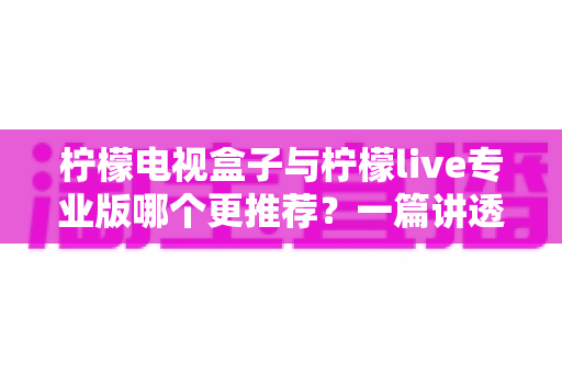 柠檬电视盒子与柠檬live专业版哪个更推荐?一篇讲透区别的深度选购评测指南 柠檬电视盒子与柠檬live专业版哪个更推荐?一篇讲透区别的深度选购评测指南