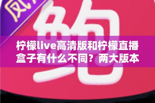 柠檬live高清版和柠檬直播盒子有什么不同?两大版本核心区别全面解析与选择指南 柠檬live高清版和柠檬直播盒子有什么不同?两大版本核心区别全面解析与选择指南