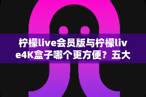 柠檬live会员版与柠檬live4K盒子哪个更方便?五大维度深度对比,助你一步选对家庭观影方案! 柠檬live会员版与柠檬live4K盒子哪个更方便?五大维度深度对比,助你一步选对家庭观影方案!