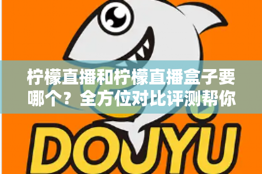 柠檬直播和柠檬直播盒子要哪个？全方位对比评测帮你找到最适合的选择