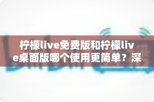 柠檬live免费版和柠檬live桌面版哪个使用更简单?深度对比评测帮你轻松选对版本 柠檬live免费版和柠檬live桌面版哪个使用更简单?深度对比评测帮你轻松选对版本