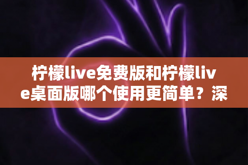 柠檬live免费版和柠檬live桌面版哪个使用更简单?深度对比评测帮你轻松选对版本 柠檬live免费版和柠檬live桌面版哪个使用更简单?深度对比评测帮你轻松选对版本