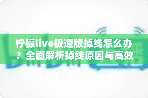 柠檬live极速版掉线怎么办？全面解析掉线原因与高效解决方法指南