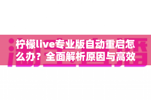 柠檬live专业版自动重启怎么办？全面解析原因与高效解决方案指南