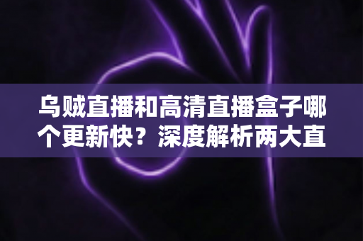 乌贼直播和高清直播盒子哪个更新快?深度解析两大直播软件的更新速度与选择指南 乌贼直播和高清直播盒子哪个更新快?深度解析两大直播软件的更新速度与选择指南
