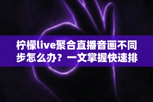 柠檬live聚合直播音画不同步怎么办?一文掌握快速排查与修复技巧,畅享丝滑观影体验 柠檬live聚合直播音画不同步怎么办?一文掌握快速排查与修复技巧,畅享丝滑观影体验