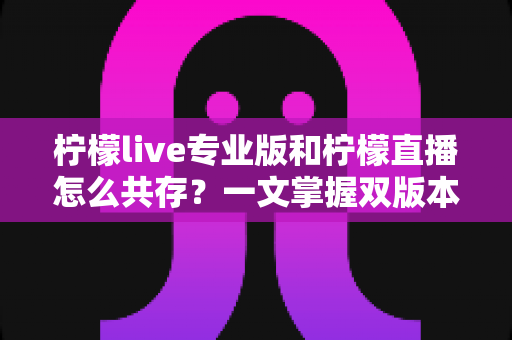 柠檬live专业版和柠檬直播怎么共存？一文掌握双版本安装与使用全攻略