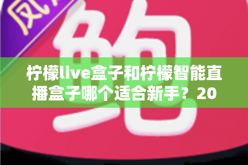 柠檬live盒子和柠檬智能直播盒子哪个适合新手？2025年新手选购直播设备全指南