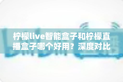 柠檬live智能盒子和柠檬直播盒子哪个好用?深度对比评测帮你选对不选贵 柠檬live智能盒子和柠檬直播盒子哪个好用?深度对比评测帮你选对不选贵
