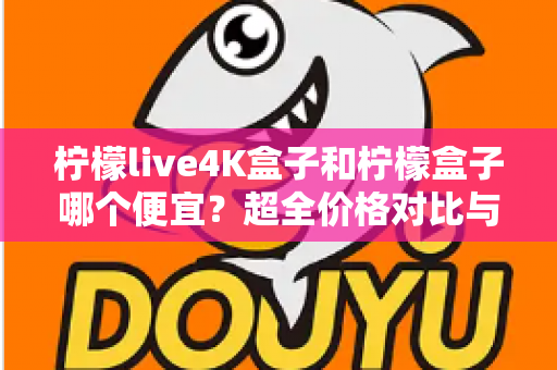 柠檬live4K盒子和柠檬盒子哪个便宜?超全价格对比与高性价比选购攻略一文读懂 柠檬live4K盒子和柠檬盒子哪个便宜?超全价格对比与高性价比选购攻略一文读懂