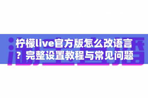 柠檬live官方版怎么改语言?完整设置教程与常见问题解答 柠檬live官方版怎么改语言?完整设置教程与常见问题解答