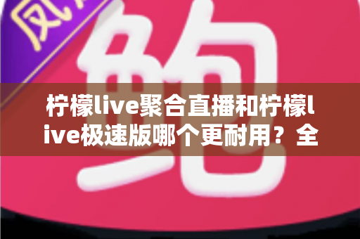 柠檬live聚合直播和柠檬live极速版哪个更耐用?全面解析两大版本的稳定性、流畅度与长期使用体验 柠檬live聚合直播和柠檬live极速版哪个更耐用?全面解析两大版本的稳定性、流畅度与长期使用体验
