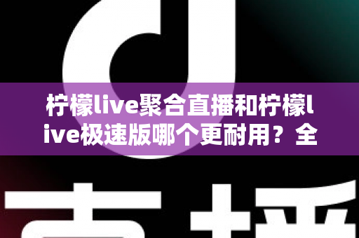 柠檬live聚合直播和柠檬live极速版哪个更耐用?全面解析两大版本的稳定性、流畅度与长期使用体验 柠檬live聚合直播和柠檬live极速版哪个更耐用?全面解析两大版本的稳定性、流畅度与长期使用体验