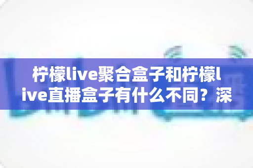 柠檬live聚合盒子和柠檬live直播盒子有什么不同?深度对比解析与选购全指南 柠檬live聚合盒子和柠檬live直播盒子有什么不同?深度对比解析与选购全指南