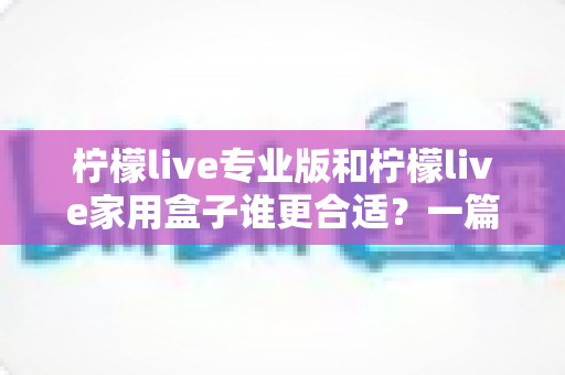 柠檬live专业版和柠檬live家用盒子谁更合适?一篇文章帮你彻底搞懂选购难题 柠檬live专业版和柠檬live家用盒子谁更合适?一篇文章帮你彻底搞懂选购难题