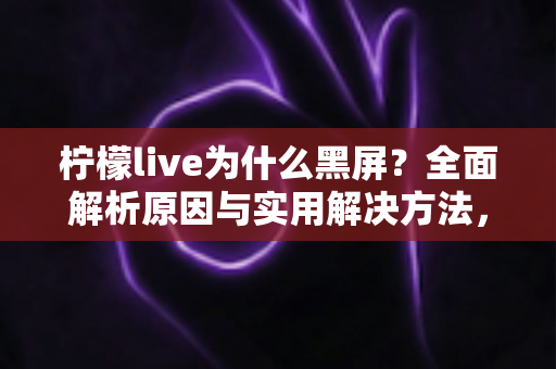 柠檬live为什么黑屏？全面解析原因与实用解决方法，助你畅享直播不中断