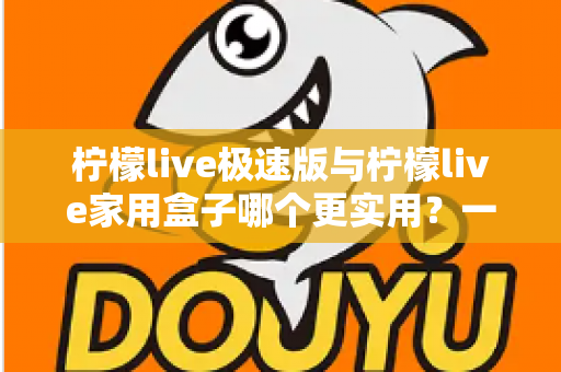 柠檬live极速版与柠檬live家用盒子哪个更实用？一篇文章帮你彻底搞懂怎么选