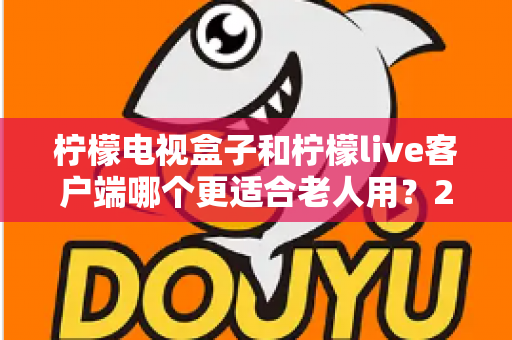 柠檬电视盒子和柠檬live客户端哪个更适合老人用？2024年长辈观影设备选购全指南