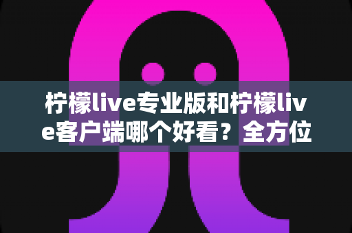 柠檬live专业版和柠檬live客户端哪个好看?全方位视觉与体验对比指南 柠檬live专业版和柠檬live客户端哪个好看?全方位视觉与体验对比指南