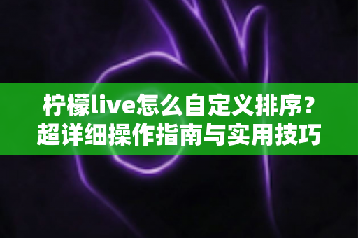 柠檬live怎么自定义排序?超详细操作指南与实用技巧全解析 柠檬live怎么自定义排序?超详细操作指南与实用技巧全解析