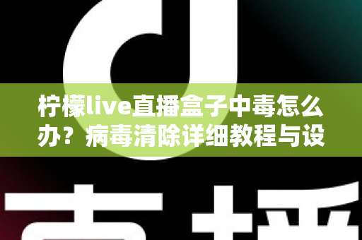 柠檬live直播盒子中毒怎么办？病毒清除详细教程与设备安全防护全攻略