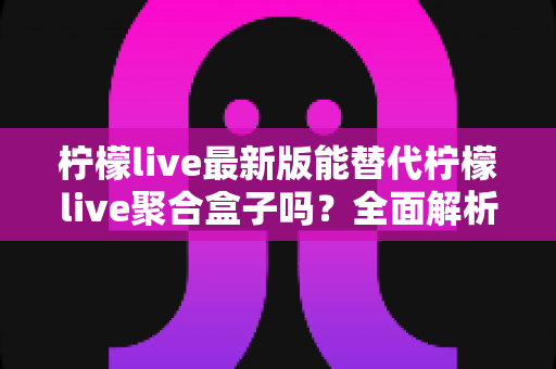 柠檬live最新版能替代柠檬live聚合盒子吗？全面解析与实用选购指南