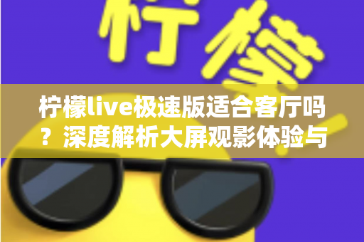 柠檬live极速版适合客厅吗?深度解析大屏观影体验与家庭使用指南 柠檬live极速版适合客厅吗?深度解析大屏观影体验与家庭使用指南