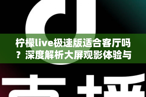 柠檬live极速版适合客厅吗?深度解析大屏观影体验与家庭使用指南 柠檬live极速版适合客厅吗?深度解析大屏观影体验与家庭使用指南
