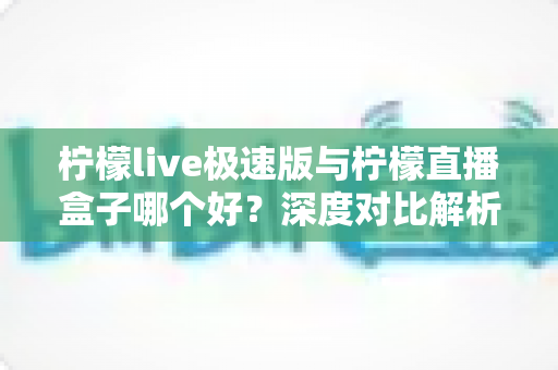 柠檬live极速版与柠檬直播盒子哪个好?深度对比解析帮你找到最适合的选择 柠檬live极速版与柠檬直播盒子哪个好?深度对比解析帮你找到最适合的选择