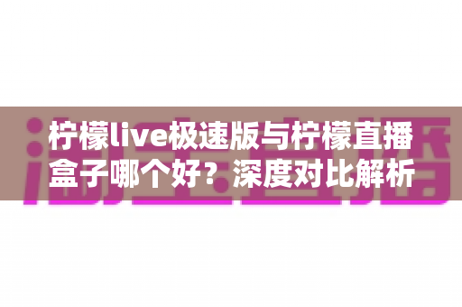 柠檬live极速版与柠檬直播盒子哪个好?深度对比解析帮你找到最适合的选择 柠檬live极速版与柠檬直播盒子哪个好?深度对比解析帮你找到最适合的选择