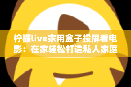 柠檬live家用盒子投屏看电影：在家轻松打造私人家庭影院的全方位实用指南