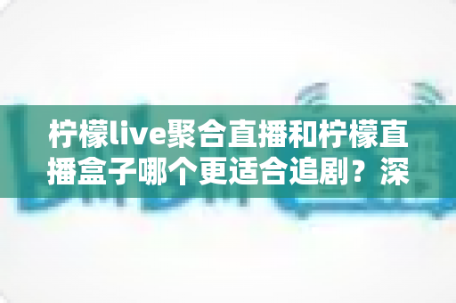 柠檬live聚合直播和柠檬直播盒子哪个更适合追剧？深度对比帮你找到最佳追剧搭子
