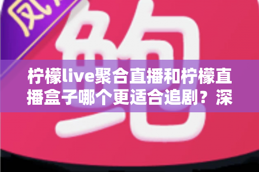 柠檬live聚合直播和柠檬直播盒子哪个更适合追剧？深度对比帮你找到最佳追剧搭子