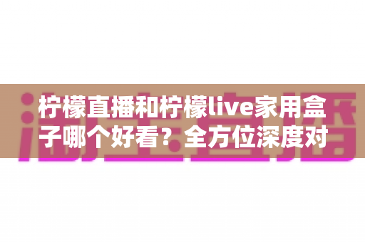 柠檬直播和柠檬live家用盒子哪个好看？全方位深度对比评测帮你选出心仪之选